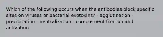 Which of the following occurs when the antibodies block specific sites on viruses or bacterial exotoxins? - agglutination - precipitation - neutralization - complement fixation and activation