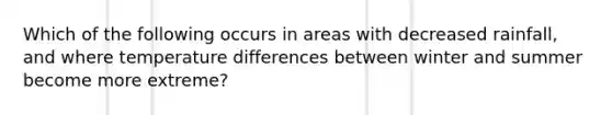 Which of the following occurs in areas with decreased rainfall, and where temperature differences between winter and summer become more extreme?