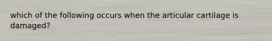 which of the following occurs when the articular cartilage is damaged?