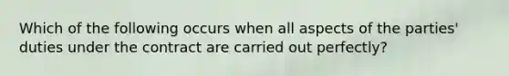 Which of the following occurs when all aspects of the parties' duties under the contract are carried out perfectly?