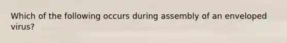 Which of the following occurs during assembly of an enveloped virus?