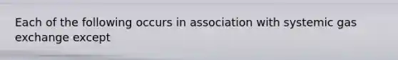 Each of the following occurs in association with systemic <a href='https://www.questionai.com/knowledge/kU8LNOksTA-gas-exchange' class='anchor-knowledge'>gas exchange</a> except