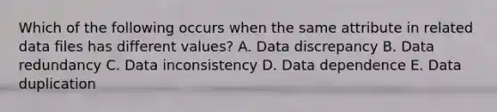 Which of the following occurs when the same attribute in related data files has different values? A. Data discrepancy B. Data redundancy C. Data inconsistency D. Data dependence E. Data duplication