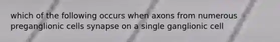 which of the following occurs when axons from numerous preganglionic cells synapse on a single ganglionic cell