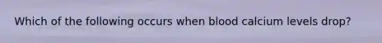 Which of the following occurs when blood calcium levels drop?