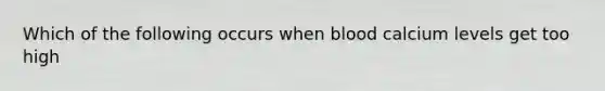 Which of the following occurs when blood calcium levels get too high