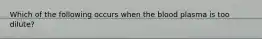 Which of the following occurs when the blood plasma is too dilute?