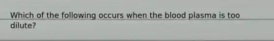 Which of the following occurs when the blood plasma is too dilute?