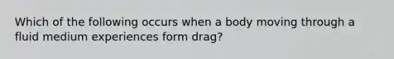 Which of the following occurs when a body moving through a fluid medium experiences form drag?