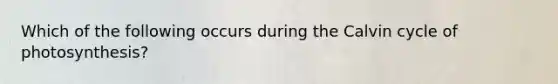 Which of the following occurs during the Calvin cycle of photosynthesis?