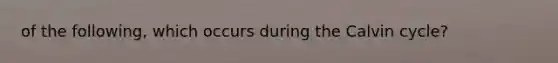 of the following, which occurs during the Calvin cycle?