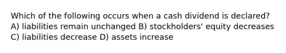 Which of the following occurs when a cash dividend is declared? A) liabilities remain unchanged B) stockholders' equity decreases C) liabilities decrease D) assets increase