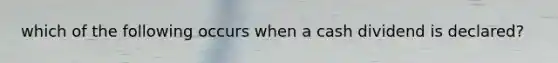 which of the following occurs when a cash dividend is declared?