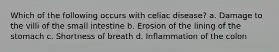 Which of the following occurs with celiac disease? a. Damage to the villi of the small intestine b. Erosion of the lining of the stomach c. Shortness of breath d. Inflammation of the colon