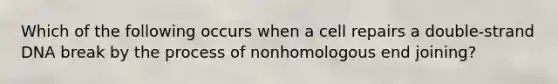 Which of the following occurs when a cell repairs a double-strand DNA break by the process of nonhomologous end joining?