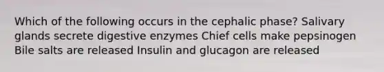 Which of the following occurs in the cephalic phase? Salivary glands secrete <a href='https://www.questionai.com/knowledge/kK14poSlmL-digestive-enzymes' class='anchor-knowledge'>digestive enzymes</a> Chief cells make pepsinogen Bile salts are released Insulin and glucagon are released