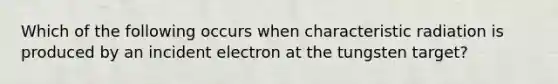 Which of the following occurs when characteristic radiation is produced by an incident electron at the tungsten target?