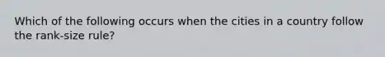 Which of the following occurs when the cities in a country follow the rank-size rule?