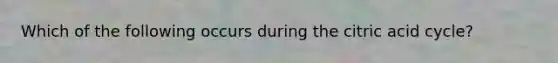 Which of the following occurs during the citric acid cycle?