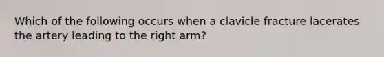 Which of the following occurs when a clavicle fracture lacerates the artery leading to the right arm?