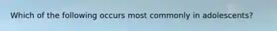 Which of the following occurs most commonly in adolescents?