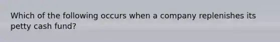 Which of the following occurs when a company replenishes its petty cash fund?