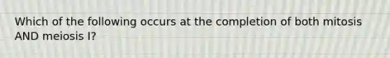 Which of the following occurs at the completion of both mitosis AND meiosis I?