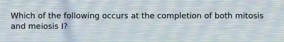 Which of the following occurs at the completion of both mitosis and meiosis I?