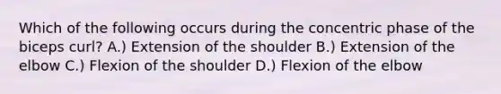 Which of the following occurs during the concentric phase of the biceps curl? A.) Extension of the shoulder B.) Extension of the elbow C.) Flexion of the shoulder D.) Flexion of the elbow