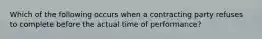 Which of the following occurs when a contracting party refuses to complete before the actual time of performance?