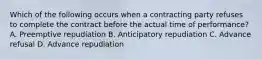 Which of the following occurs when a contracting party refuses to complete the contract before the actual time of performance? A. Preemptive repudiation B. Anticipatory repudiation C. Advance refusal D. Advance repudiation