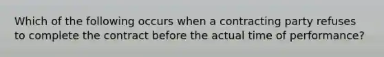 Which of the following occurs when a contracting party refuses to complete the contract before the actual time of performance?