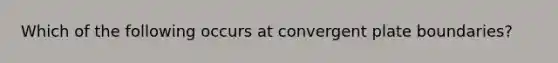 Which of the following occurs at convergent plate boundaries?