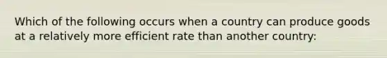 Which of the following occurs when a country can produce goods at a relatively more efficient rate than another country: