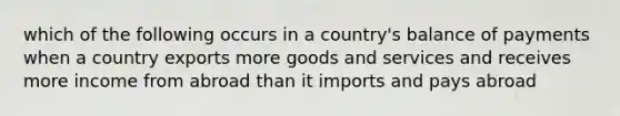 which of the following occurs in a country's balance of payments when a country exports more goods and services and receives more income from abroad than it imports and pays abroad