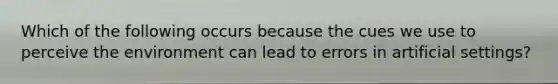 Which of the following occurs because the cues we use to perceive the environment can lead to errors in artificial settings?