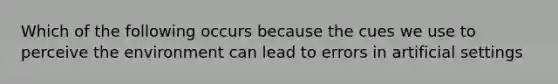 Which of the following occurs because the cues we use to perceive the environment can lead to errors in artificial settings