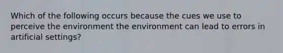 Which of the following occurs because the cues we use to perceive the environment the environment can lead to errors in artificial settings?