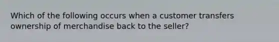 Which of the following occurs when a customer transfers ownership of merchandise back to the seller?