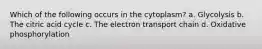 Which of the following occurs in the cytoplasm? a. Glycolysis b. The citric acid cycle c. The electron transport chain d. Oxidative phosphorylation