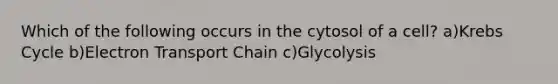 Which of the following occurs in the cytosol of a cell? a)Krebs Cycle b)Electron Transport Chain c)Glycolysis