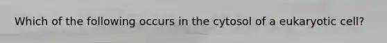 Which of the following occurs in the cytosol of a eukaryotic cell?