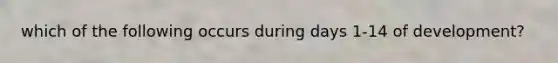 which of the following occurs during days 1-14 of development?