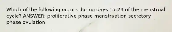 Which of the following occurs during days 15-28 of the menstrual cycle? ANSWER: proliferative phase menstruation secretory phase ovulation