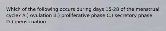 Which of the following occurs during days 15-28 of the menstrual cycle? A.) ovulation B.) proliferative phase C.) secretory phase D.) menstruation