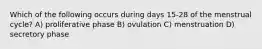 Which of the following occurs during days 15-28 of the menstrual cycle? A) proliferative phase B) ovulation C) menstruation D) secretory phase