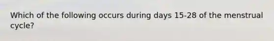 Which of the following occurs during days 15-28 of the menstrual cycle?