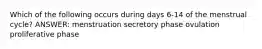 Which of the following occurs during days 6-14 of the menstrual cycle? ANSWER: menstruation secretory phase ovulation proliferative phase