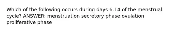 Which of the following occurs during days 6-14 of the menstrual cycle? ANSWER: menstruation secretory phase ovulation proliferative phase