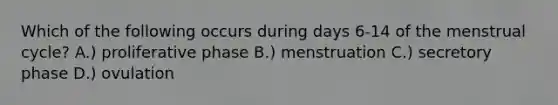 Which of the following occurs during days 6-14 of the menstrual cycle? A.) proliferative phase B.) menstruation C.) secretory phase D.) ovulation